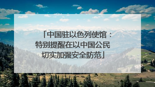 中国驻以色列使馆：特别提醒在以中国公民切实加强安全防范
